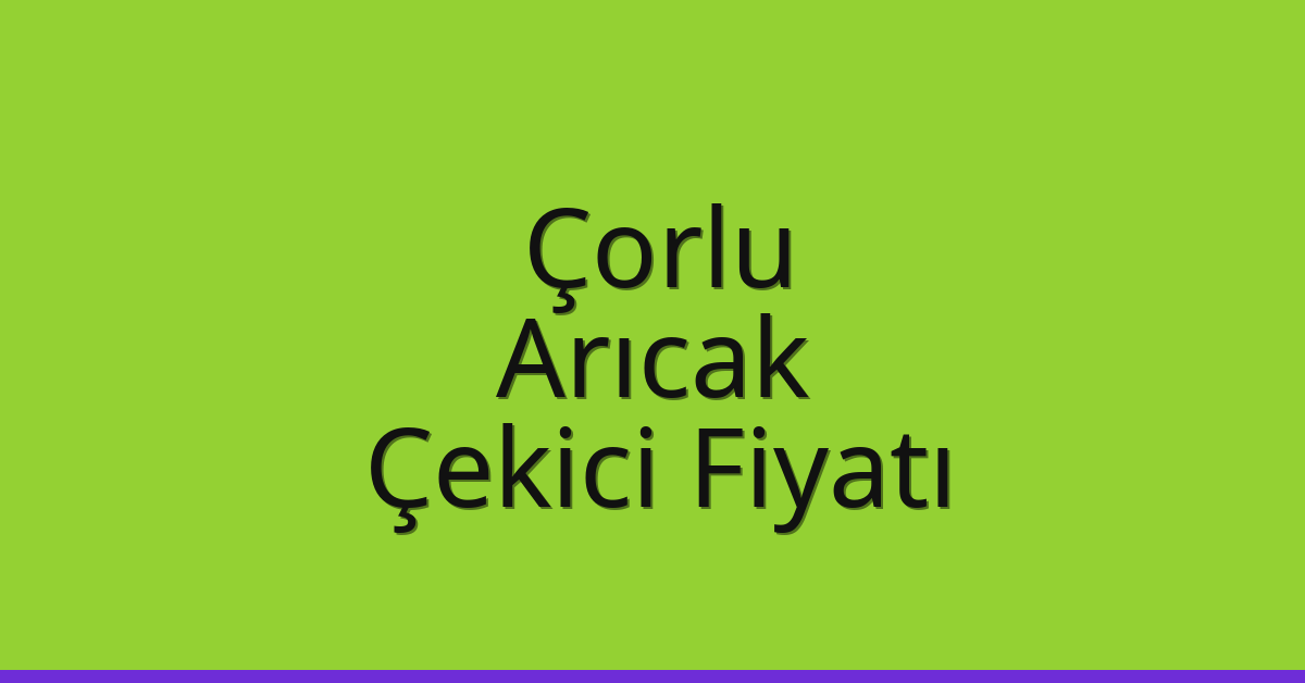 Çorlu Çekici Fiyatı – Arıcak Oto Kurtarıcı Ücreti