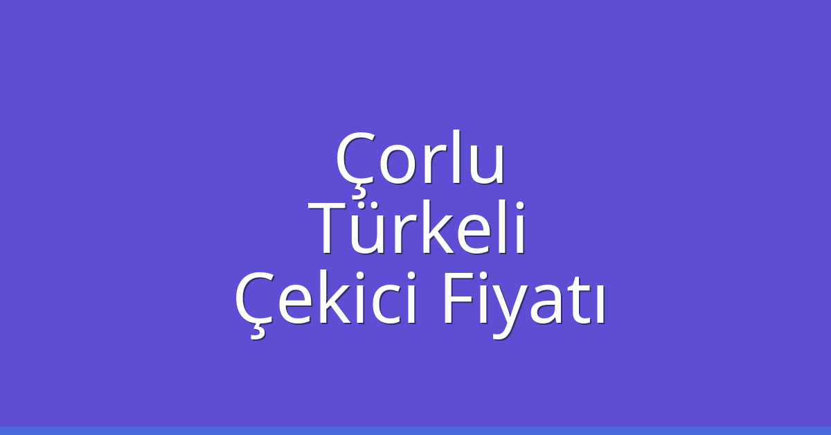 Çorlu Çekici Fiyatı – Türkeli Oto Kurtarıcı Ücreti