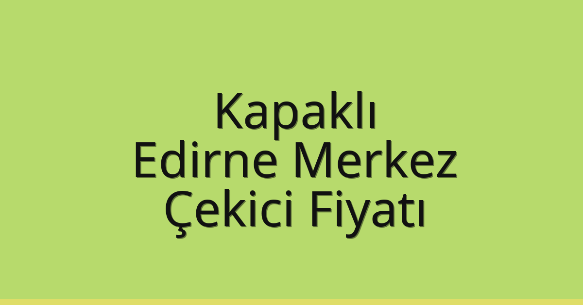 Kapaklı Çekici Fiyatı – Edirne Merkez Oto Kurtarıcı Ücreti