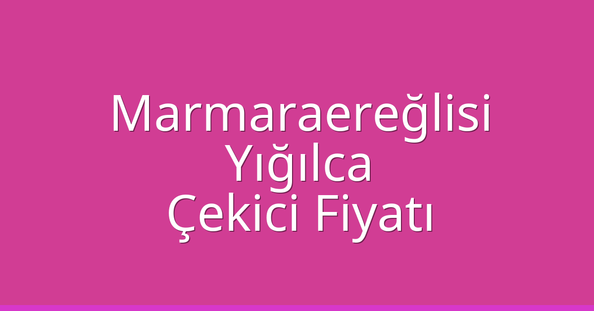 Marmaraereğlisi Çekici Fiyatı – Yığılca Oto Kurtarıcı Ücreti