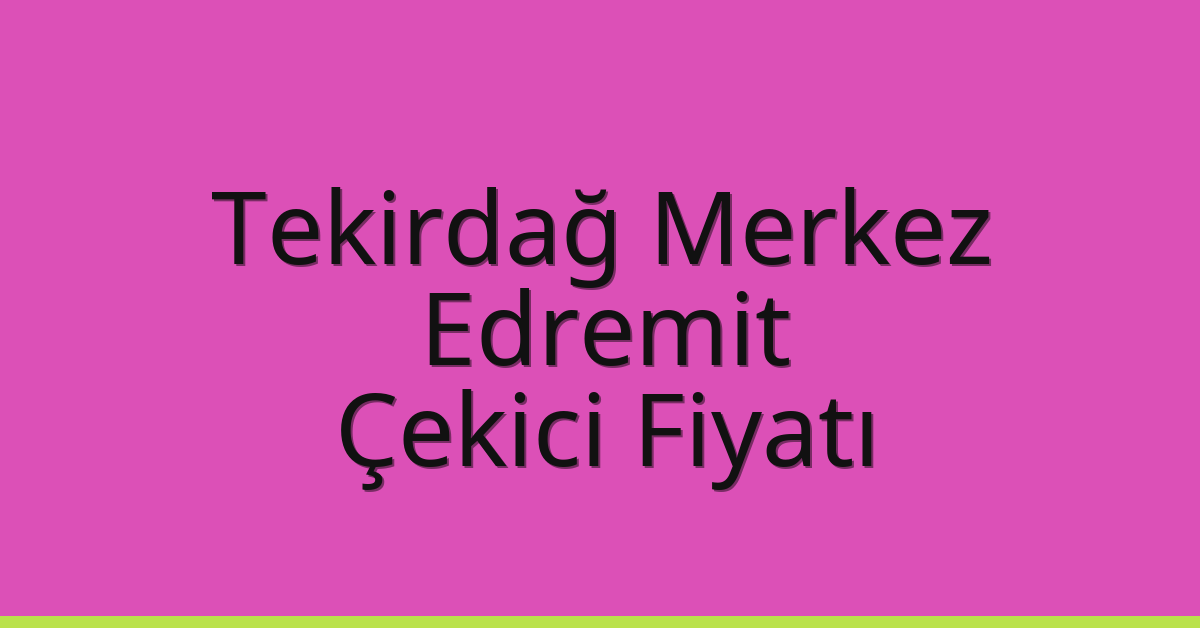 Tekirdağ Merkez Çekici Fiyatı – Edremit Oto Kurtarıcı Ücreti