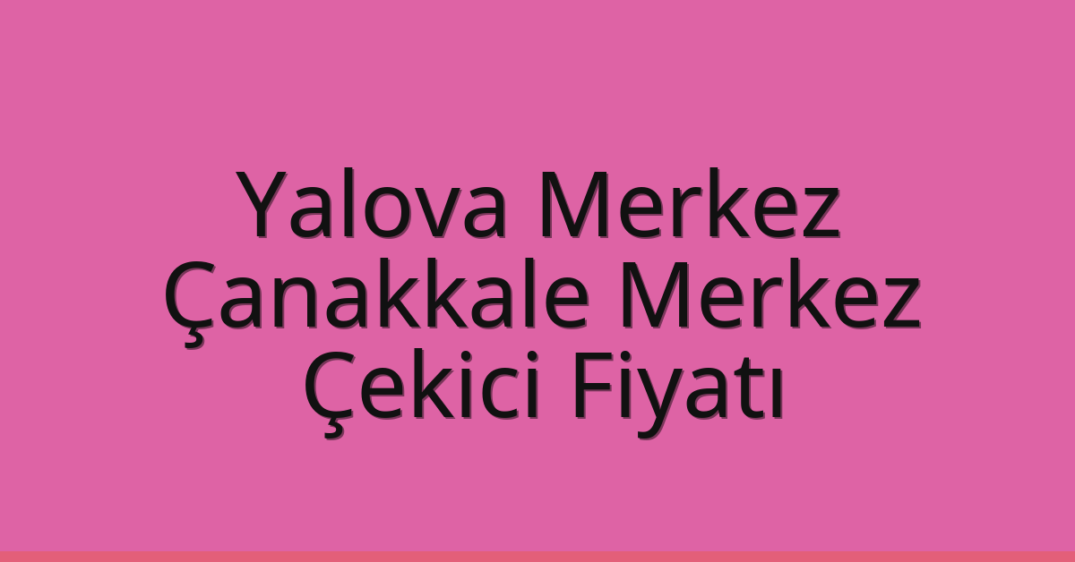 Yalova Merkez Çekici Fiyatı – Çanakkale Merkez Oto Kurtarıcı Ücreti
