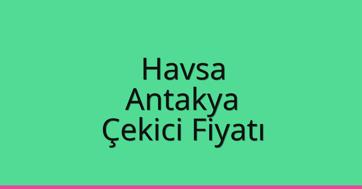 Havsa Çekici Fiyatı – Antakya Oto Kurtarıcı Ücreti