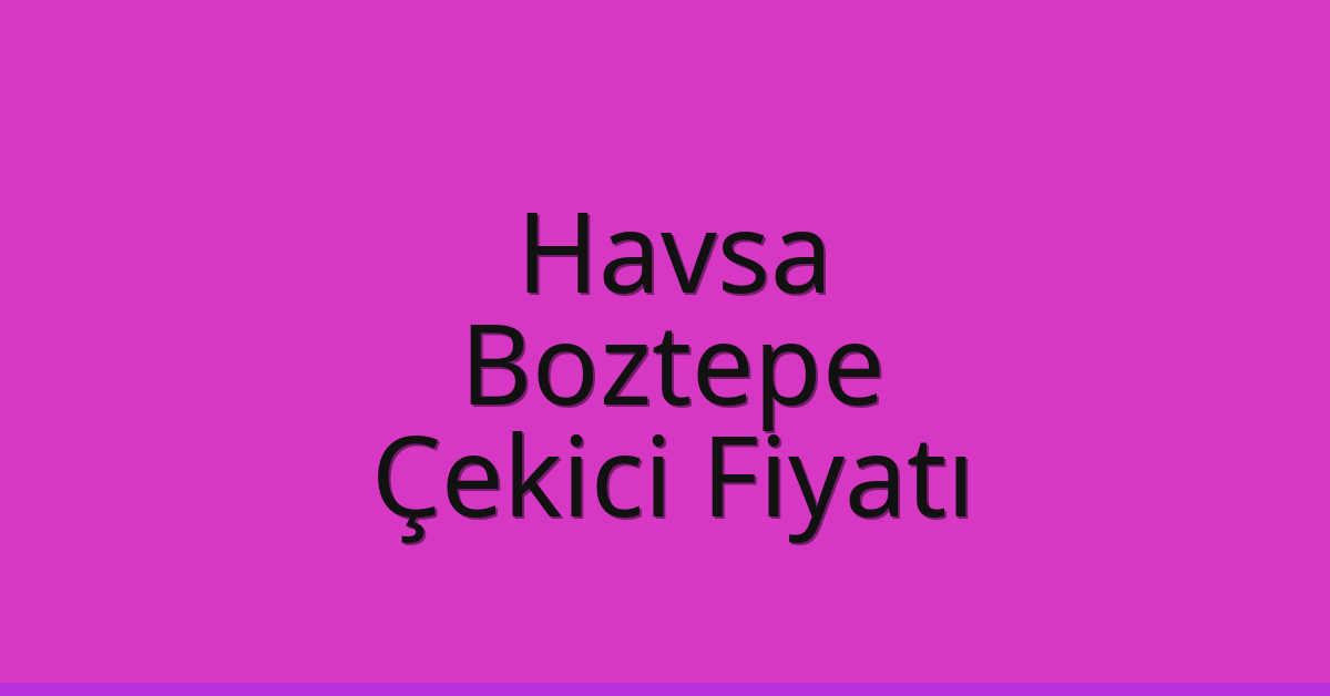 Havsa Çekici Fiyatı – Boztepe Oto Kurtarıcı Ücreti