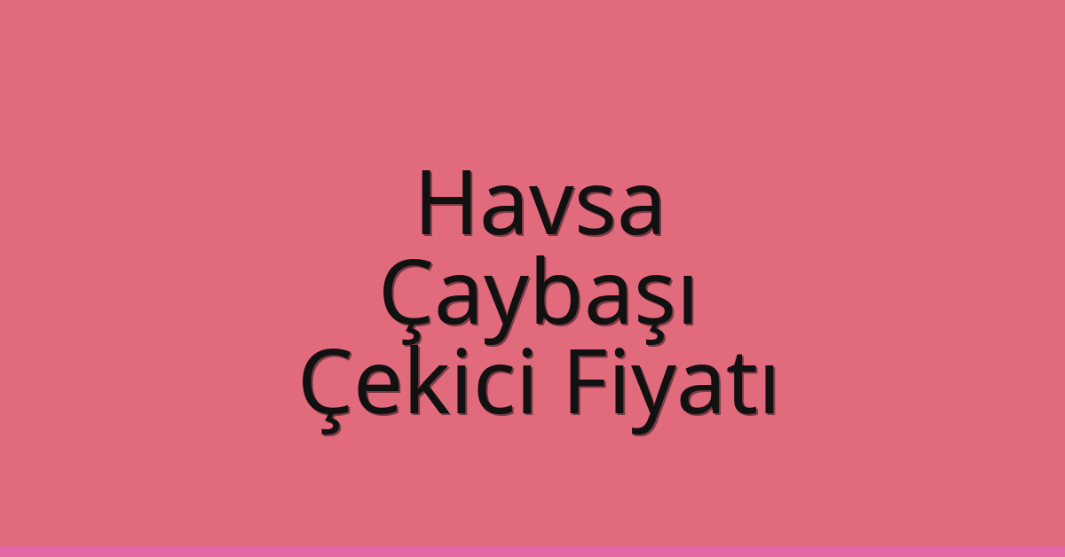 Havsa Çekici Fiyatı – Çaybaşı Oto Kurtarıcı Ücreti