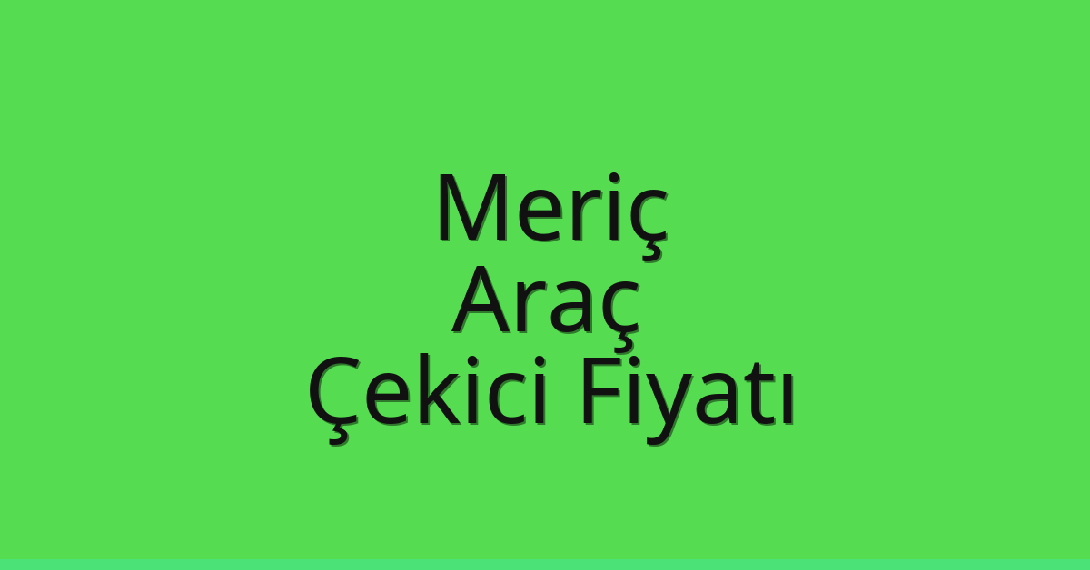 Meriç Çekici Fiyatı – Araç Oto Kurtarıcı Ücreti