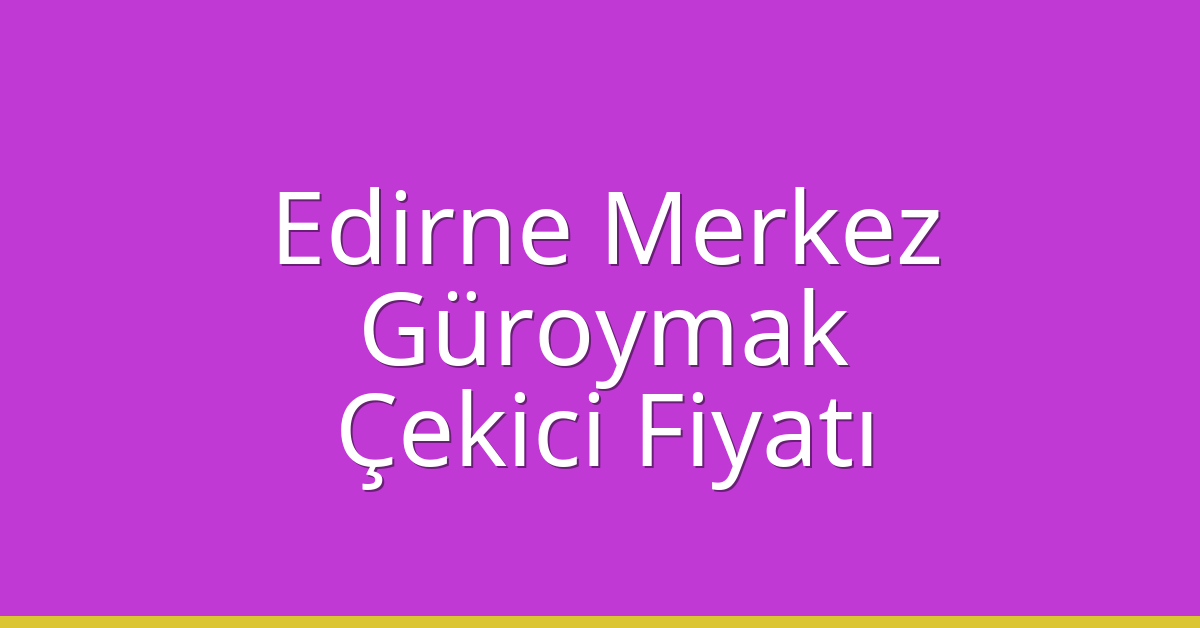 Edirne Merkez Çekici Fiyatı – Güroymak Oto Kurtarıcı Ücreti