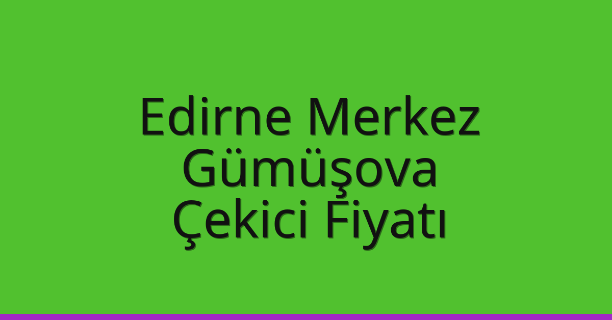 Edirne Merkez Çekici Fiyatı – Gümüşova Oto Kurtarıcı Ücreti