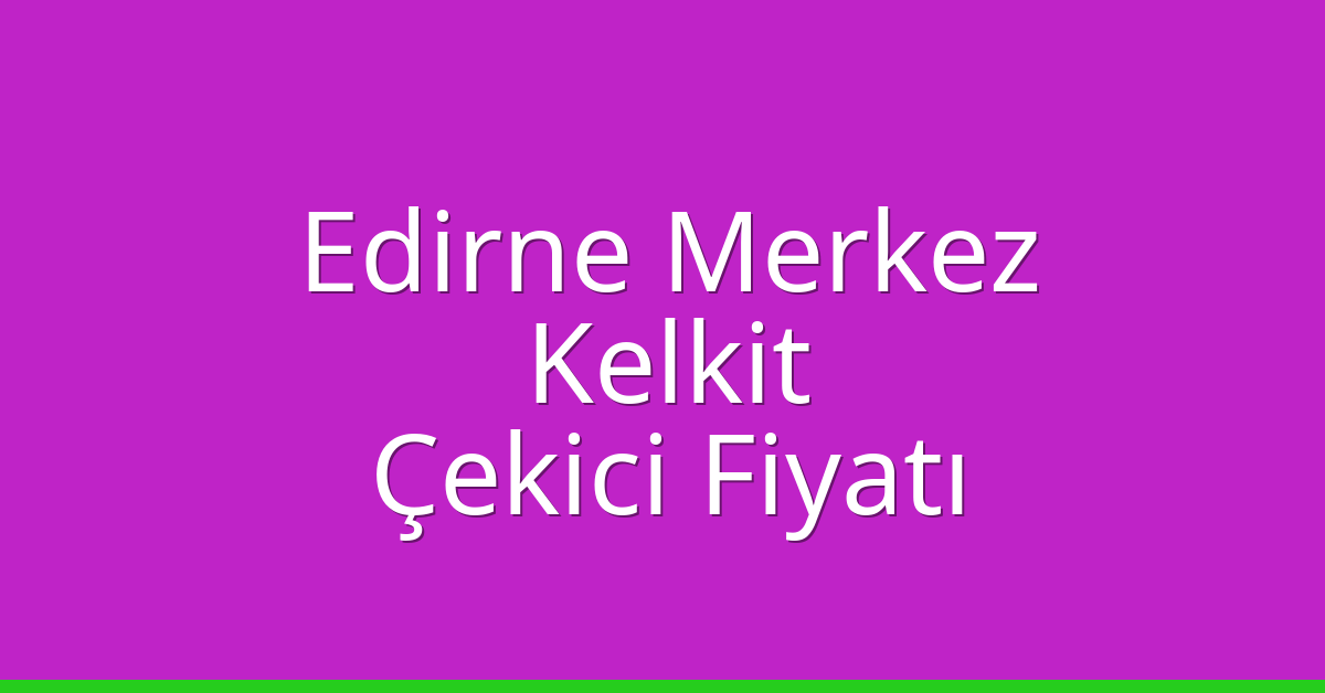 Edirne Merkez Çekici Fiyatı – Kelkit Oto Kurtarıcı Ücreti
