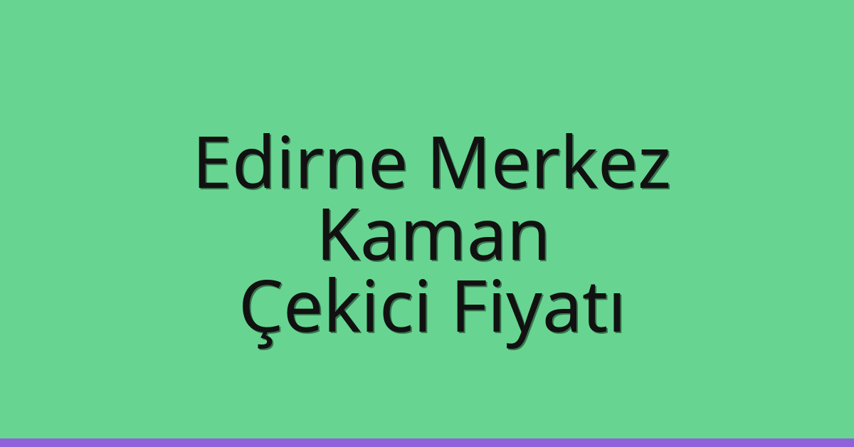 Edirne Merkez Çekici Fiyatı – Kaman Oto Kurtarıcı Ücreti