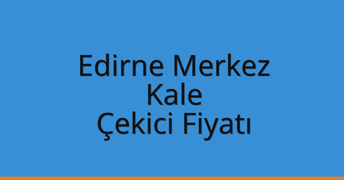 Edirne Merkez Çekici Fiyatı – Kale Oto Kurtarıcı Ücreti