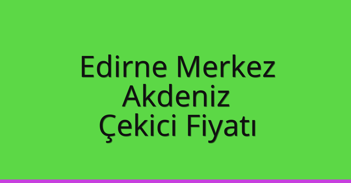 Edirne Merkez Çekici Fiyatı – Akdeniz Oto Kurtarıcı Ücreti