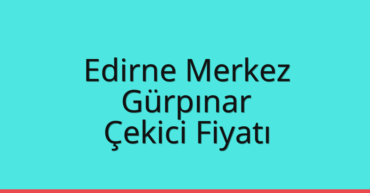 Edirne Merkez Çekici Fiyatı – Gürpınar Oto Kurtarıcı Ücreti