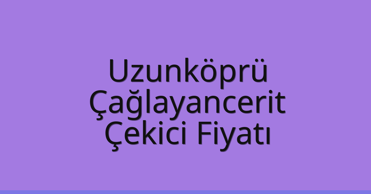 Uzunköprü Çekici Fiyatı – Çağlayancerit Oto Kurtarıcı Ücreti