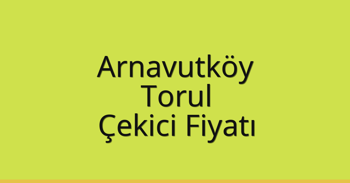 Arnavutköy Çekici Fiyatı – Torul Oto Kurtarıcı Ücreti
