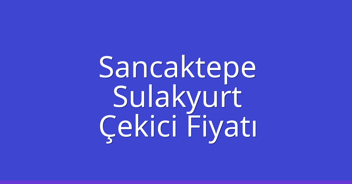 Sancaktepe Çekici Fiyatı – Sulakyurt Oto Kurtarıcı Ücreti