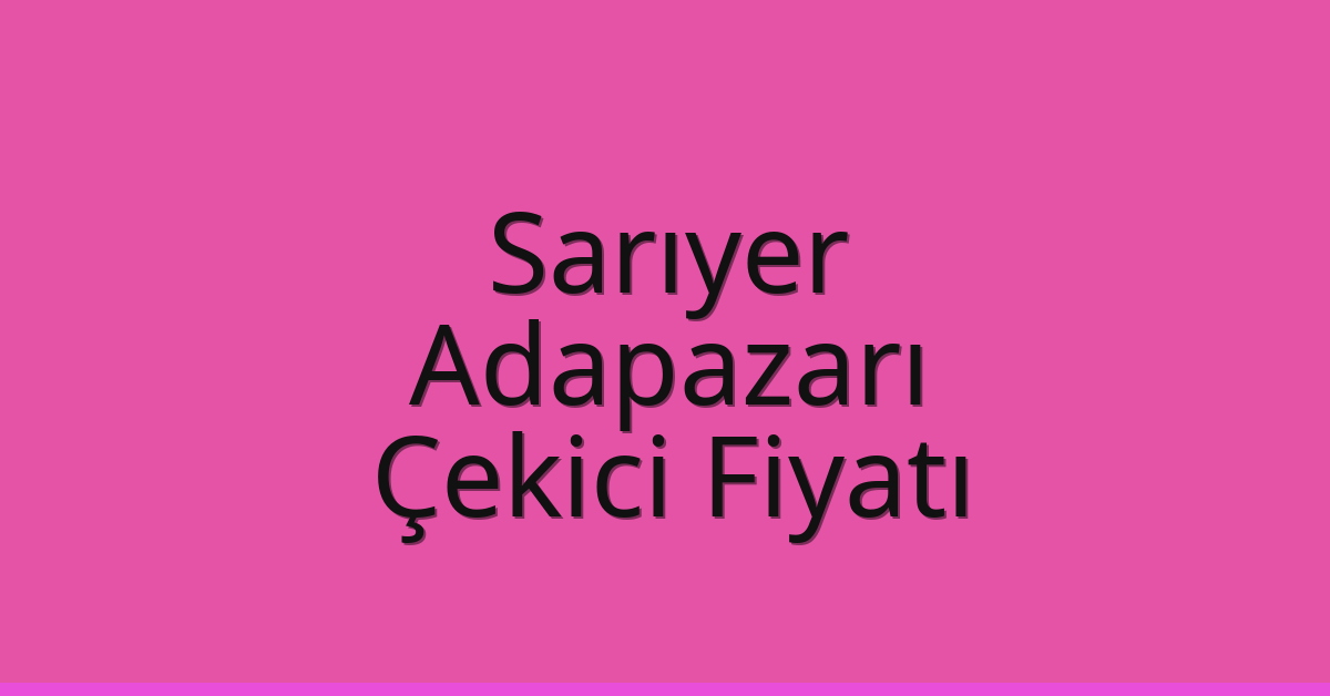 Sarıyer Çekici Fiyatı – Adapazarı Oto Kurtarıcı Ücreti