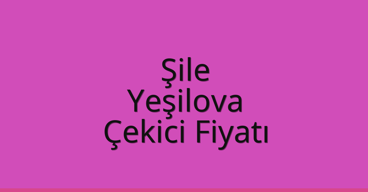 Şile Çekici Fiyatı – Yeşilova Oto Kurtarıcı Ücreti