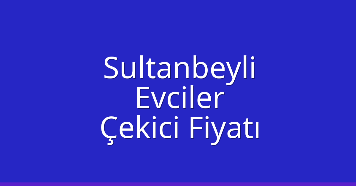 Sultanbeyli Çekici Fiyatı – Evciler Oto Kurtarıcı Ücreti