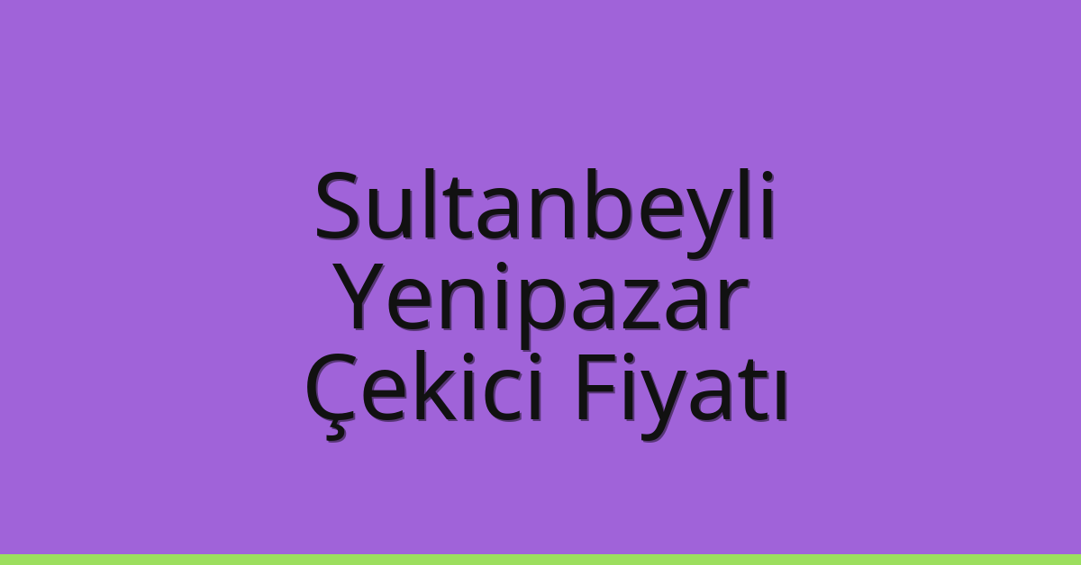 Sultanbeyli Çekici Fiyatı – Yenipazar Oto Kurtarıcı Ücreti