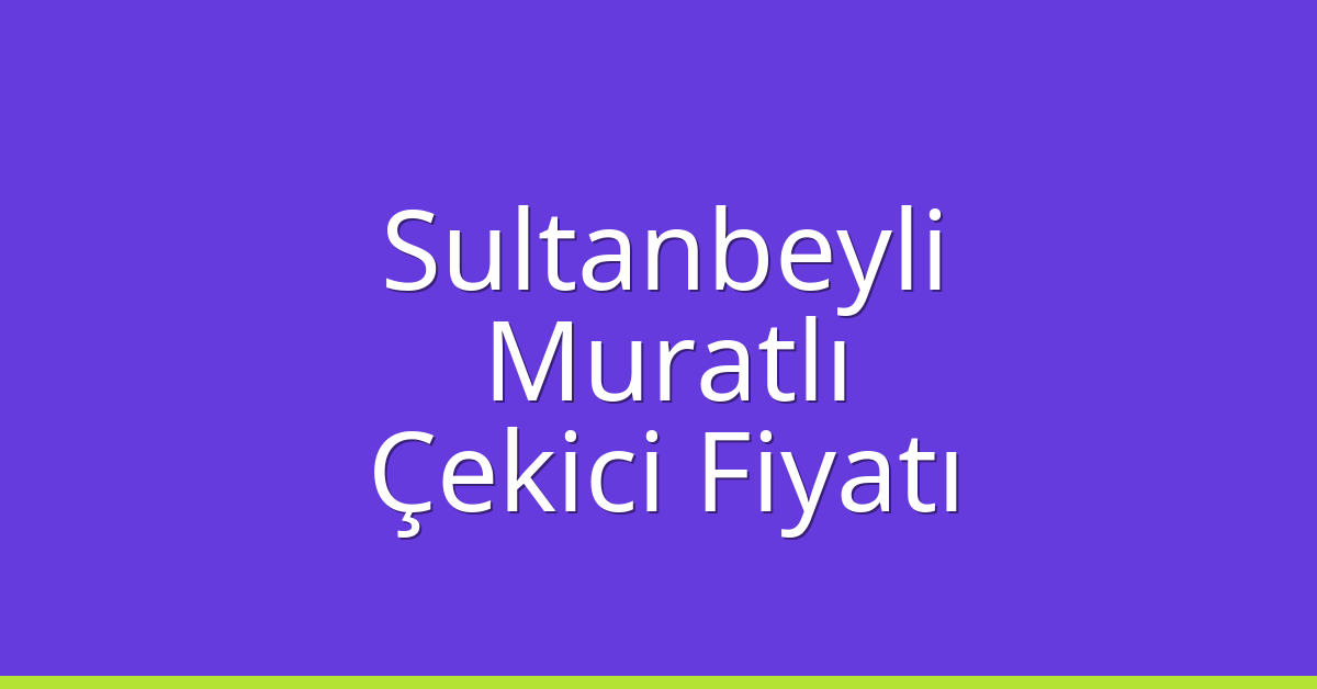 Sultanbeyli Çekici Fiyatı – Muratlı Oto Kurtarıcı Ücreti