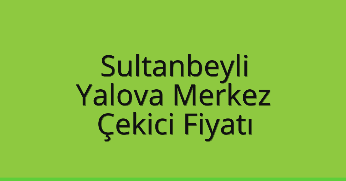 Sultanbeyli Çekici Fiyatı – Yalova Merkez Oto Kurtarıcı Ücreti