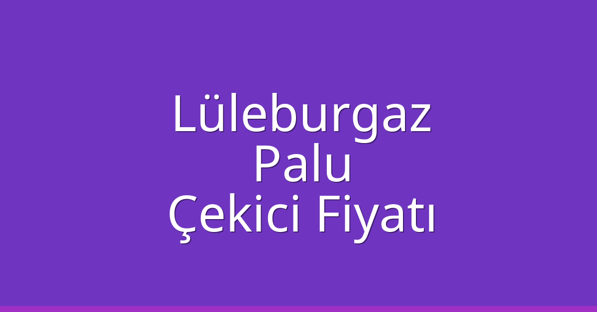 Lüleburgaz Çekici Fiyatı – Palu Oto Kurtarıcı Ücreti