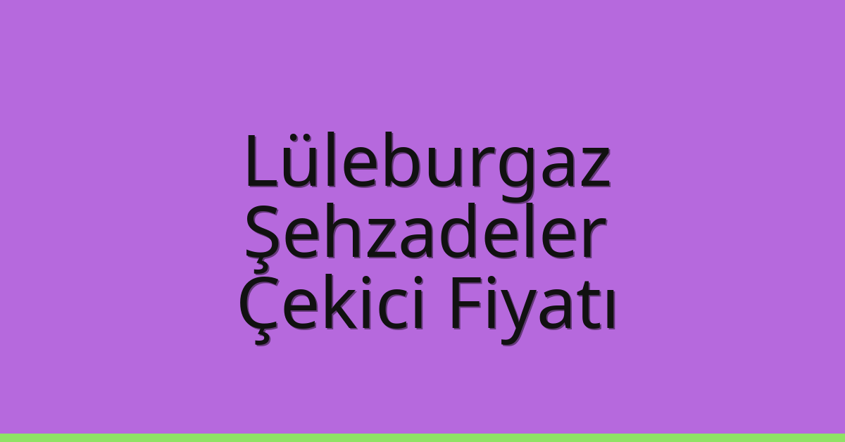 Lüleburgaz Çekici Fiyatı – Şehzadeler Oto Kurtarıcı Ücreti
