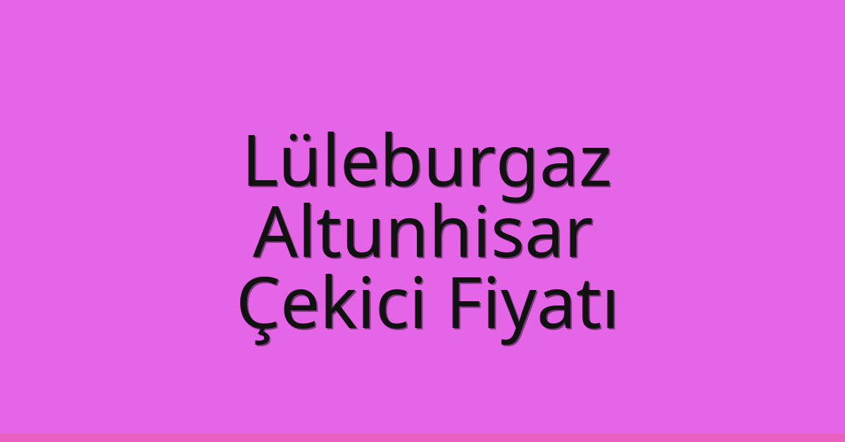 Lüleburgaz Çekici Fiyatı – Altunhisar Oto Kurtarıcı Ücreti
