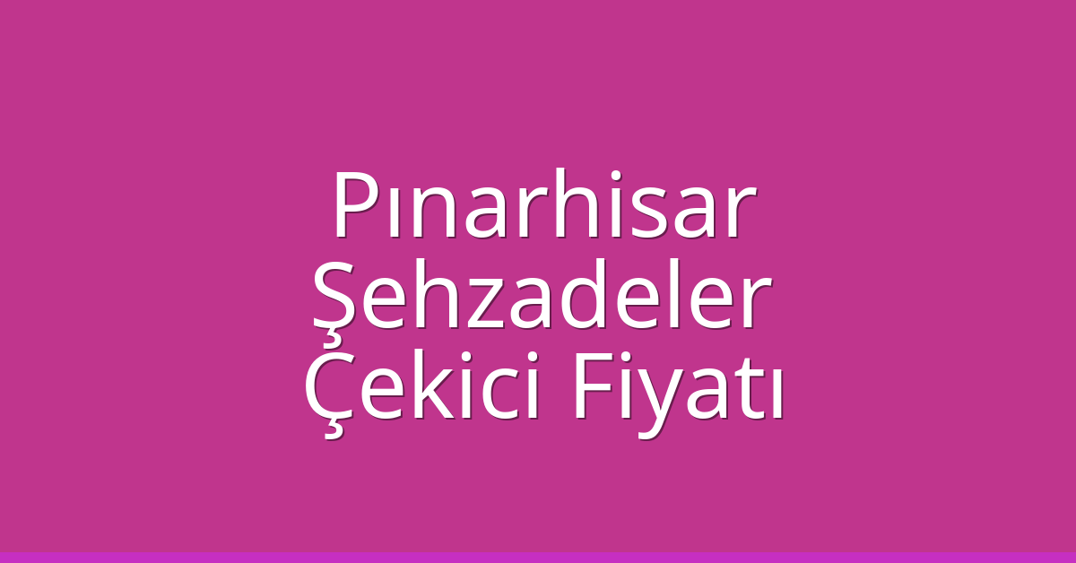 Pınarhisar Çekici Fiyatı – Şehzadeler Oto Kurtarıcı Ücreti