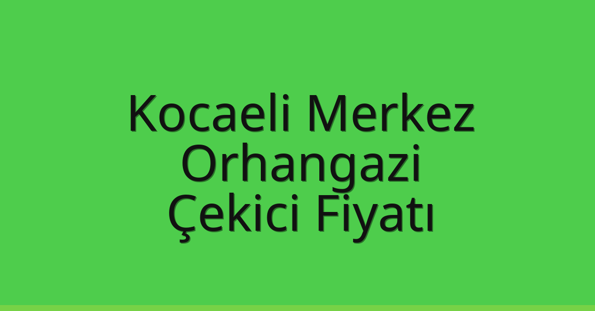 Kocaeli Merkez Çekici Fiyatı – Orhangazi Oto Kurtarıcı Ücreti