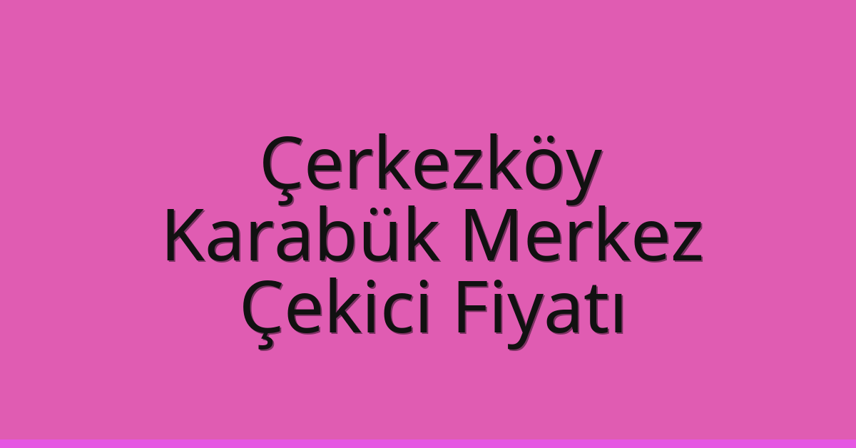 Çerkezköy Çekici Fiyatı – Karabük Merkez Oto Kurtarıcı Ücreti