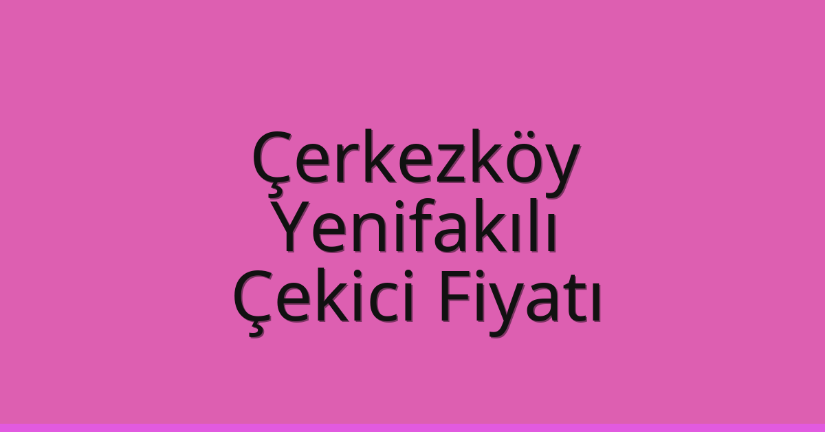 Çerkezköy Çekici Fiyatı – Yenifakılı Oto Kurtarıcı Ücreti