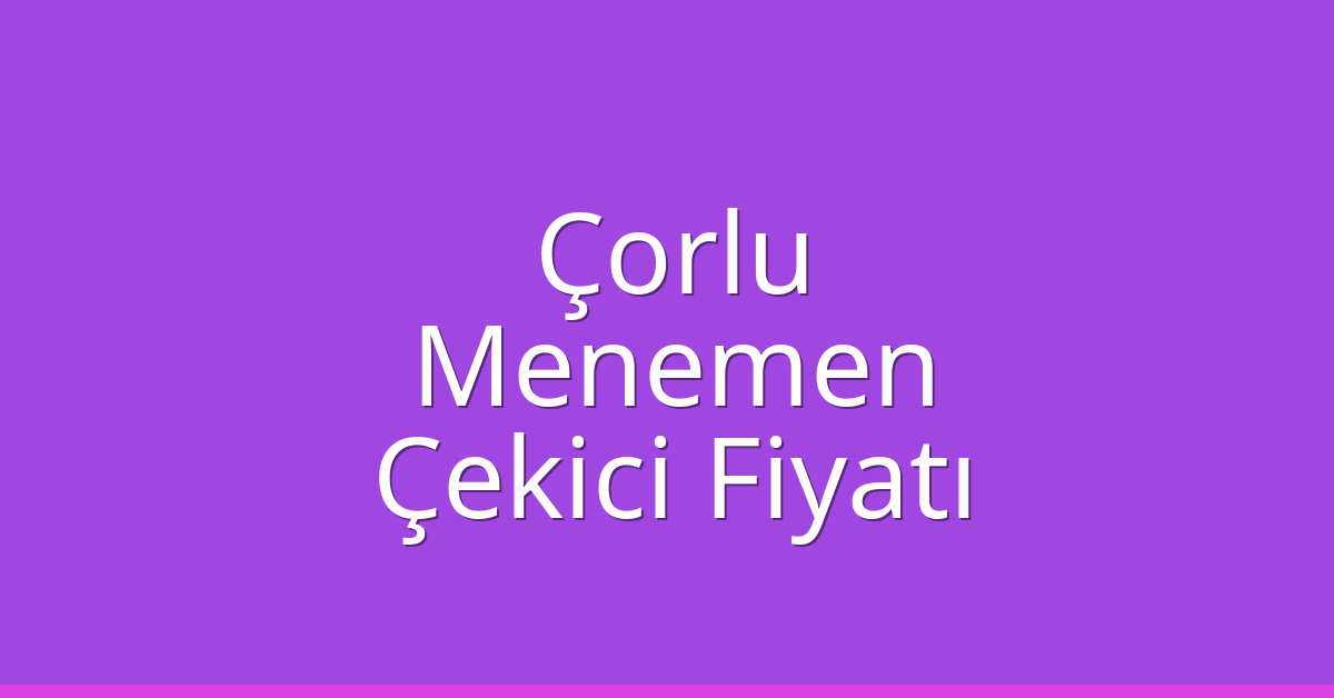 Çorlu Çekici Fiyatı – Menemen Oto Kurtarıcı Ücreti