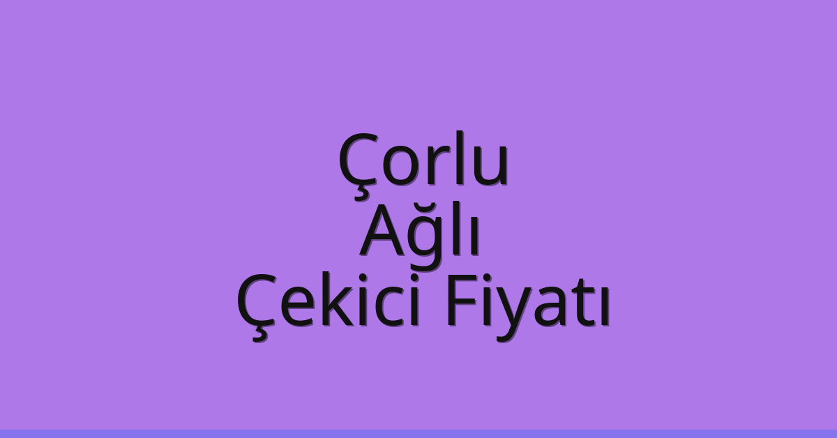 Çorlu Çekici Fiyatı – Ağlı Oto Kurtarıcı Ücreti