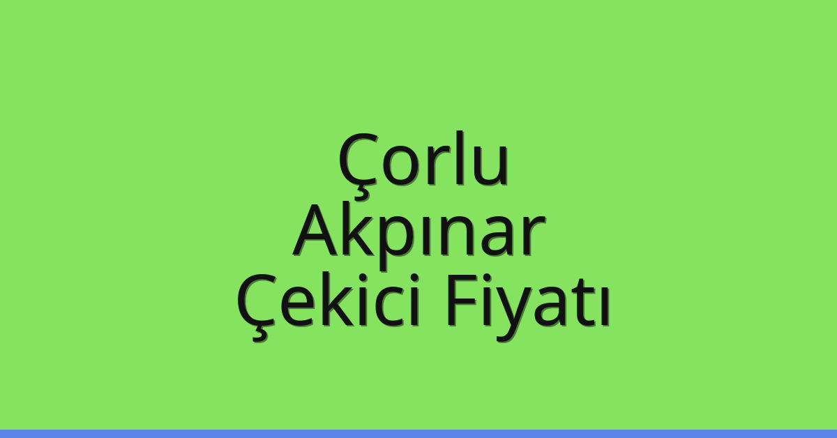 Çorlu Çekici Fiyatı – Akpınar Oto Kurtarıcı Ücreti