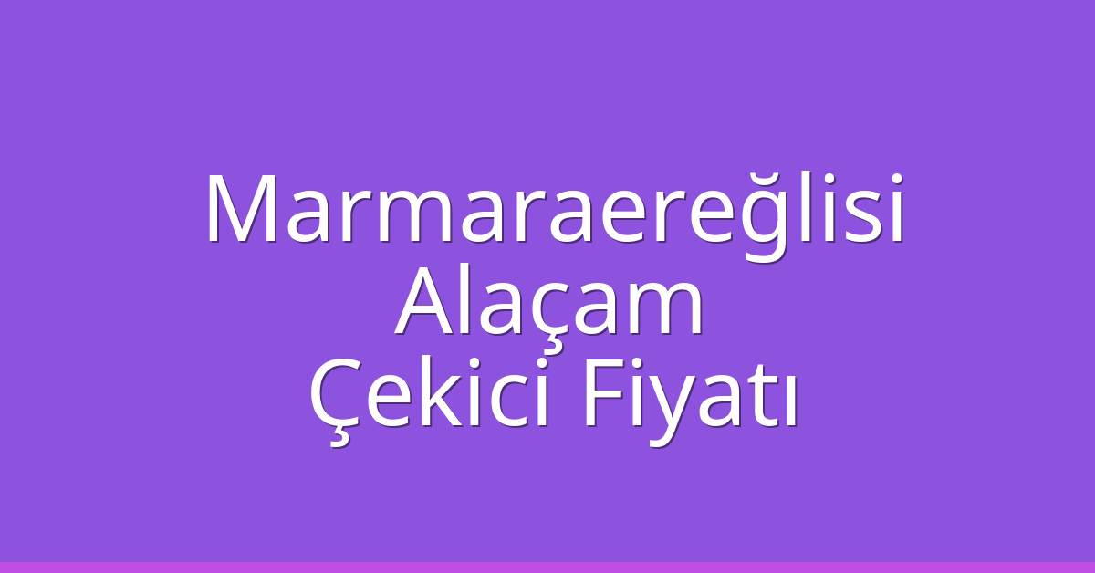 Marmaraereğlisi Çekici Fiyatı – Alaçam Oto Kurtarıcı Ücreti