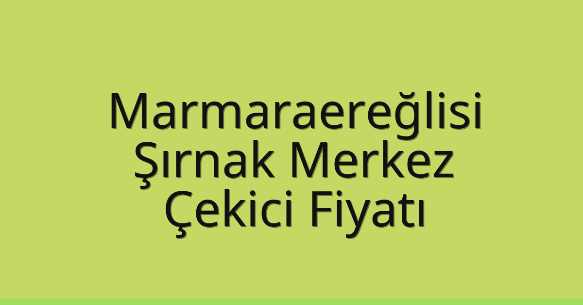 Marmaraereğlisi Çekici Fiyatı – Şırnak Merkez Oto Kurtarıcı Ücreti