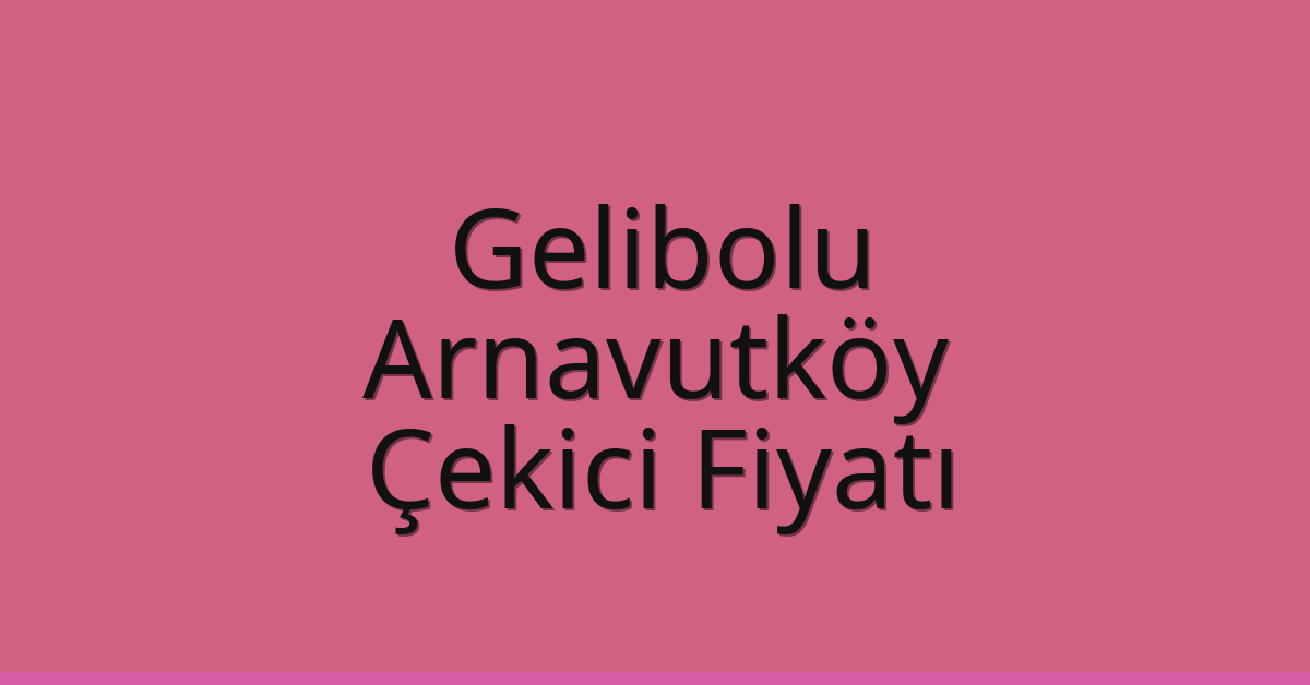 Gelibolu Çekici Fiyatı – Arnavutköy Oto Kurtarıcı Ücreti