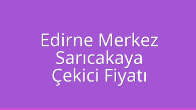 Edirne Merkez Çekici Fiyatı – Sarıcakaya Oto Kurtarıcı Ücreti