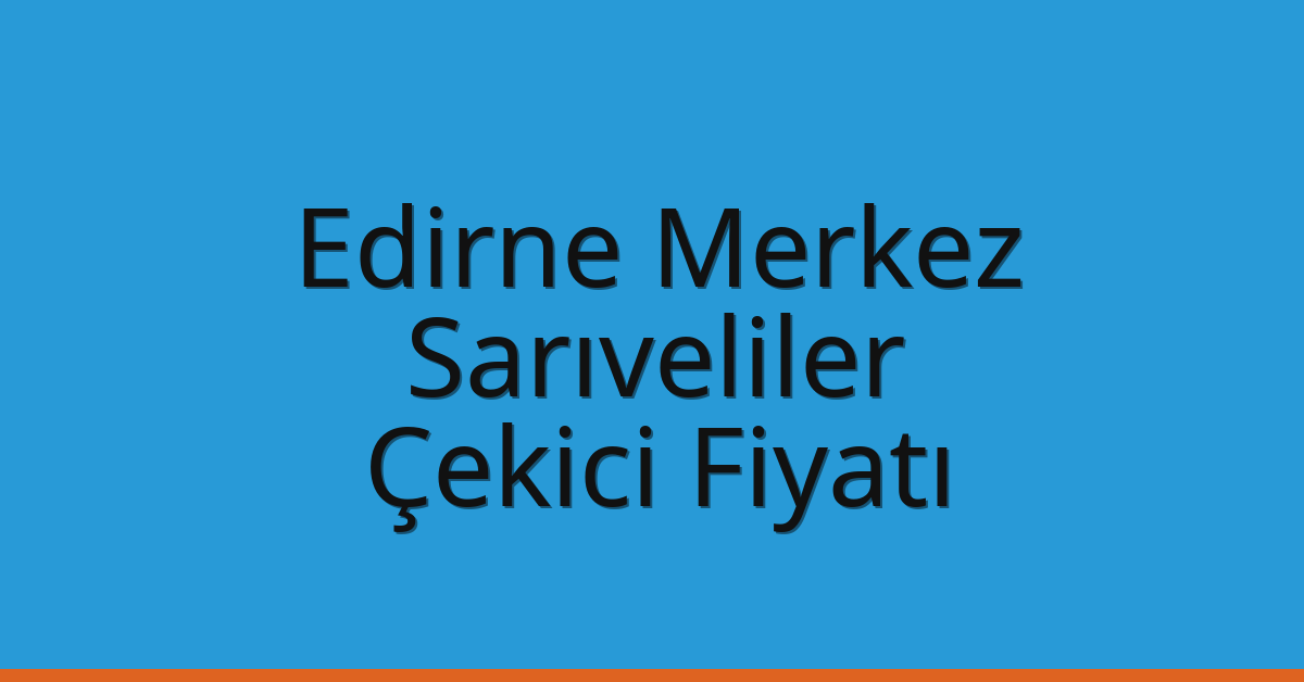 Edirne Merkez Çekici Fiyatı – Sarıveliler Oto Kurtarıcı Ücreti