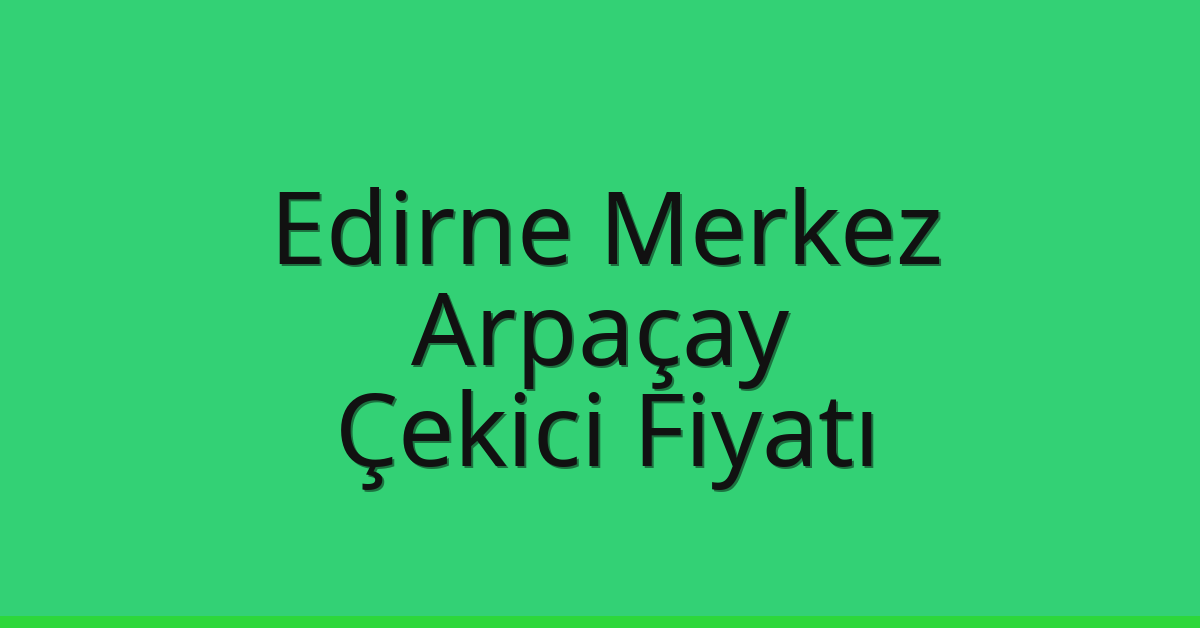 Edirne Merkez Çekici Fiyatı – Arpaçay Oto Kurtarıcı Ücreti