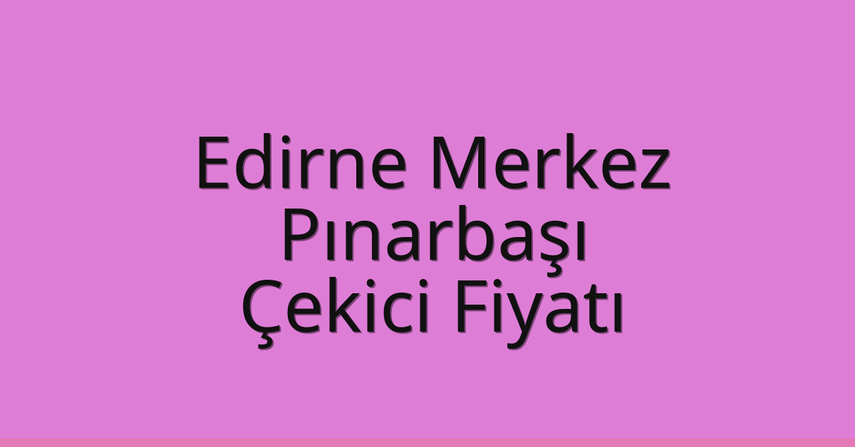 Edirne Merkez Çekici Fiyatı – Pınarbaşı Oto Kurtarıcı Ücreti
