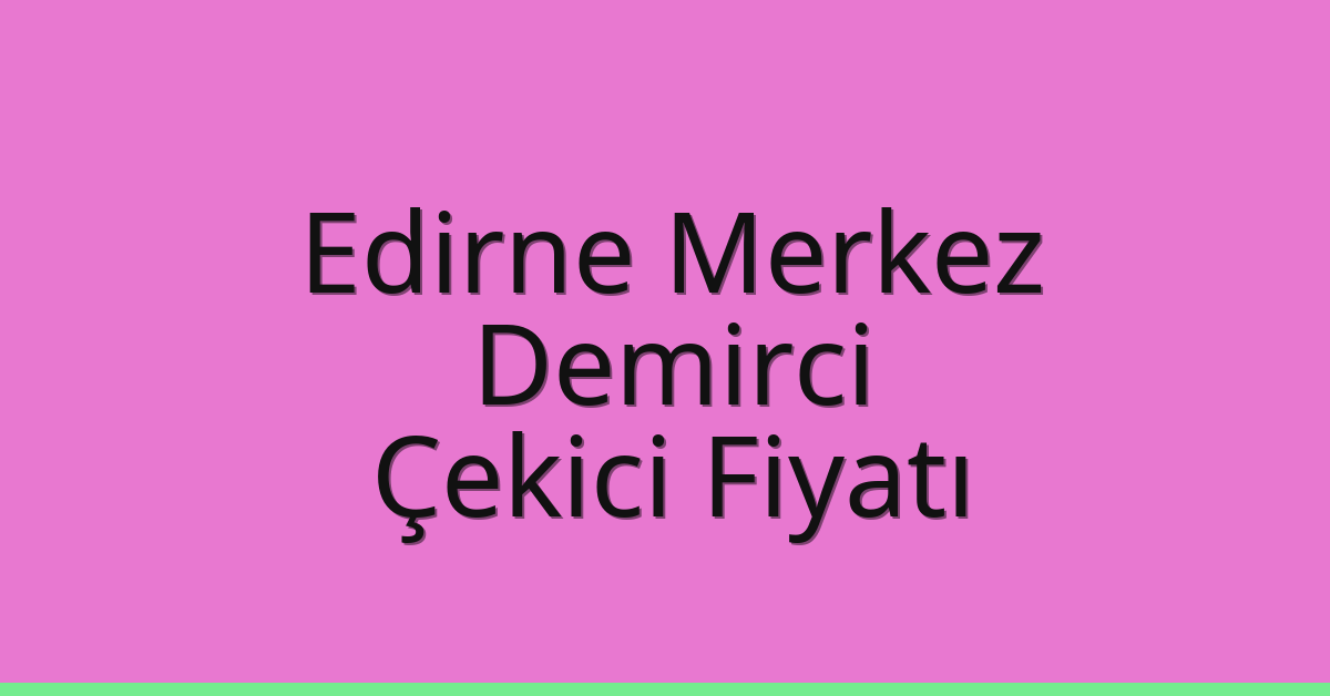 Edirne Merkez Çekici Fiyatı – Demirci Oto Kurtarıcı Ücreti