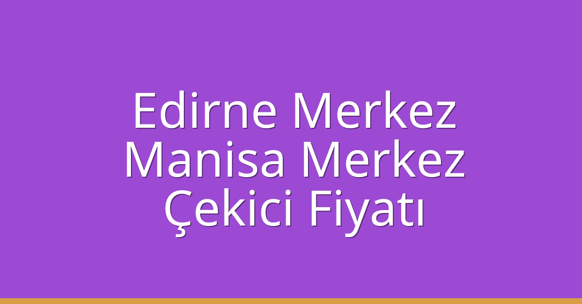 Edirne Merkez Çekici Fiyatı – Manisa Merkez Oto Kurtarıcı Ücreti