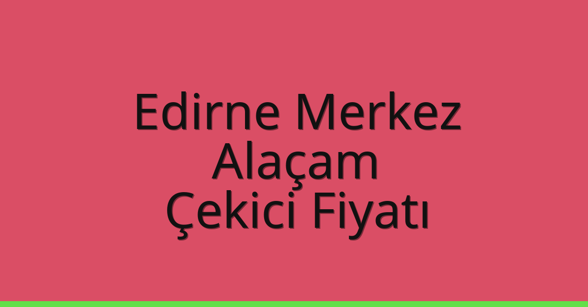 Edirne Merkez Çekici Fiyatı – Alaçam Oto Kurtarıcı Ücreti
