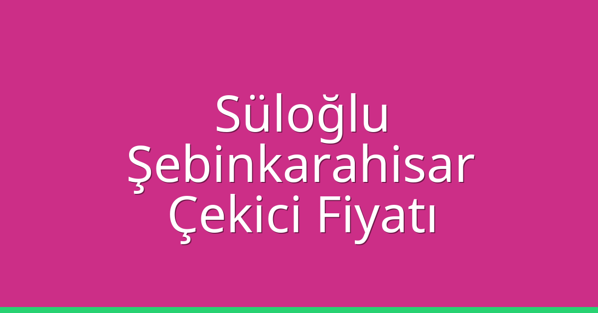 Süloğlu Çekici Fiyatı – Şebinkarahisar Oto Kurtarıcı Ücreti