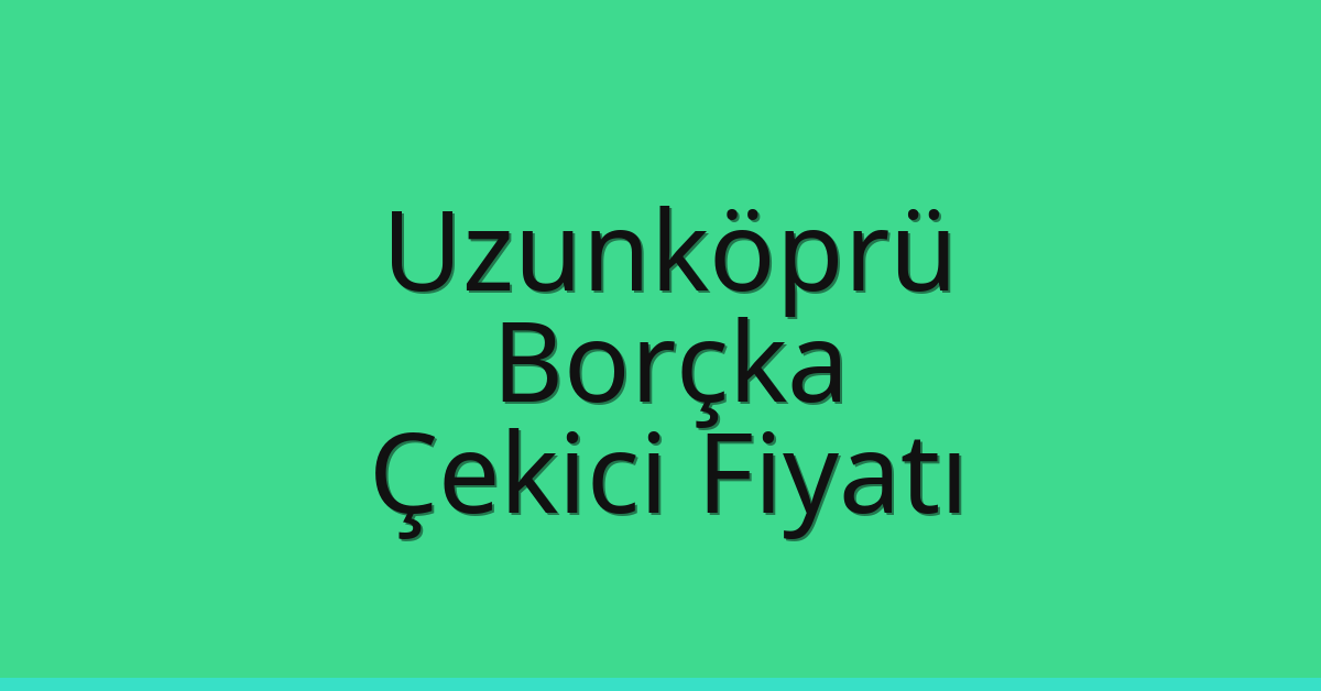 Uzunköprü Çekici Fiyatı – Borçka Oto Kurtarıcı Ücreti