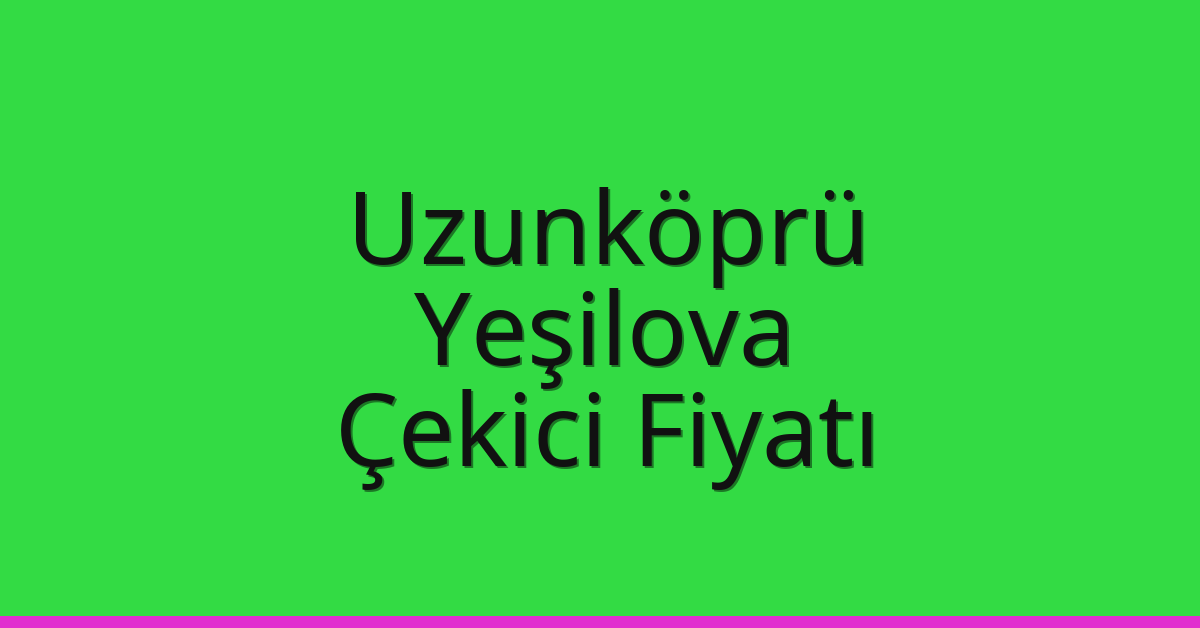 Uzunköprü Çekici Fiyatı – Yeşilova Oto Kurtarıcı Ücreti