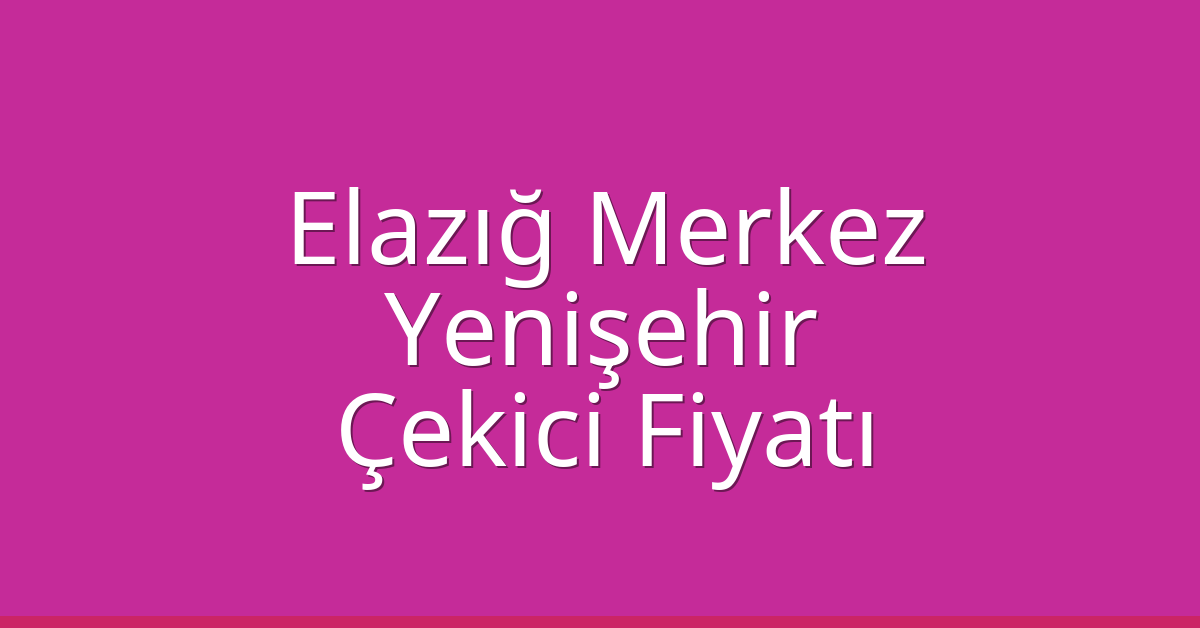Elazığ Merkez Çekici Fiyatı – Yenişehir Oto Kurtarıcı Ücreti